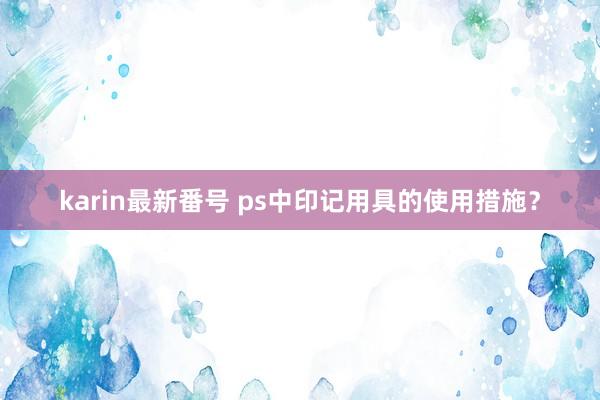 karin最新番号 ps中印记用具的使用措施？