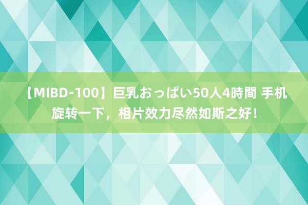 【MIBD-100】巨乳おっぱい50人4時間 手机旋转一下，相片效力尽然如斯之好！