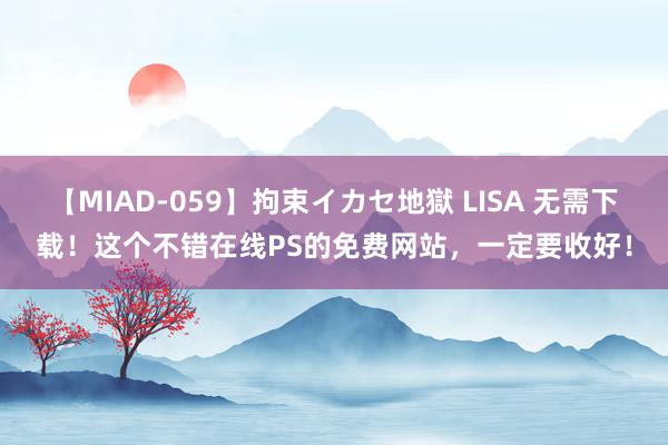 【MIAD-059】拘束イカセ地獄 LISA 无需下载！这个不错在线PS的免费网站，一定要收好！