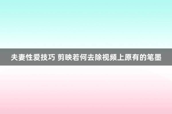 夫妻性爱技巧 剪映若何去除视频上原有的笔墨