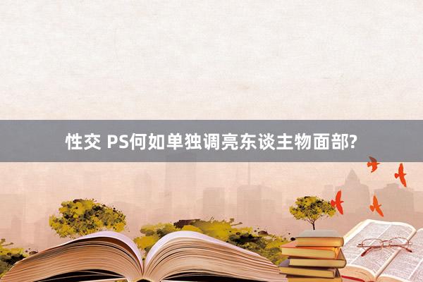 性交 PS何如单独调亮东谈主物面部?