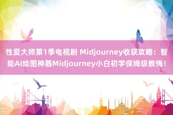 性爱大师第1季电视剧 Midjourney收获攻略：智能AI绘图神器Midjourney小白初学保姆级教悔！