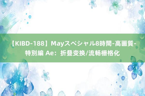 【KIBD-188】Mayスペシャル8時間-高画質-特別編 Ae：折叠变换/流畅栅格化