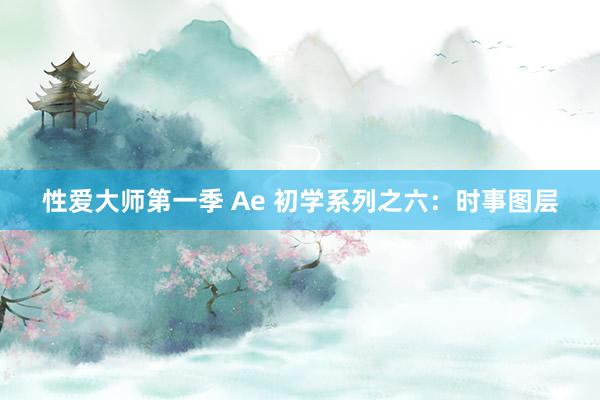 性爱大师第一季 Ae 初学系列之六：时事图层