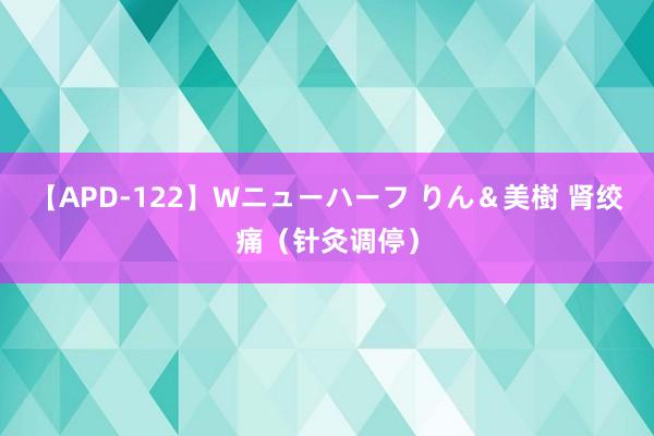 【APD-122】Wニューハーフ りん＆美樹 肾绞痛（针灸调停）