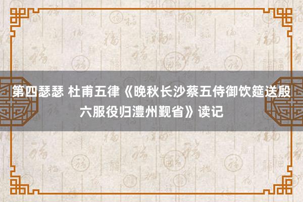 第四瑟瑟 杜甫五律《晚秋长沙蔡五侍御饮筵送殷六服役归澧州觐省》读记