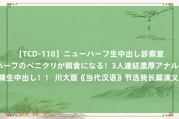 【TCD-118】ニューハーフ生中出し診察室 異常勃起したニューハーフのペニクリが餌食になる！3人連結濃厚アナルファック快感絶頂射精生中出し！！ 川大版《当代汉语》节选我长篇演义《红罗窗》一个整页的章节片断，与很多名家名篇不期而遇，巴金、老舍、俊青皆是两篇（附引文详目）