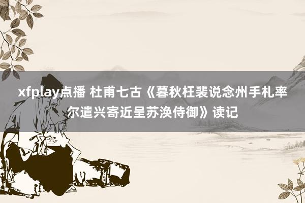 xfplay点播 杜甫七古《暮秋枉裴说念州手札率尔遣兴寄近呈苏涣侍御》读记