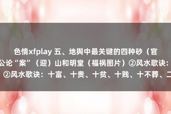 色情xfplay 五、地舆中最关键的四种砂（官、鬼、禽、曜）①地舆堪公论“案”（迎）山和明堂（福祸图片）②风水歌诀：十富、十贵、十贫、十贱、十不葬、二十八要……