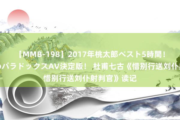 【MMB-198】2017年桃太郎ベスト5時間！これが見納めパラドックスAV決定版！ 杜甫七古《惜别行送刘仆射判官》读记