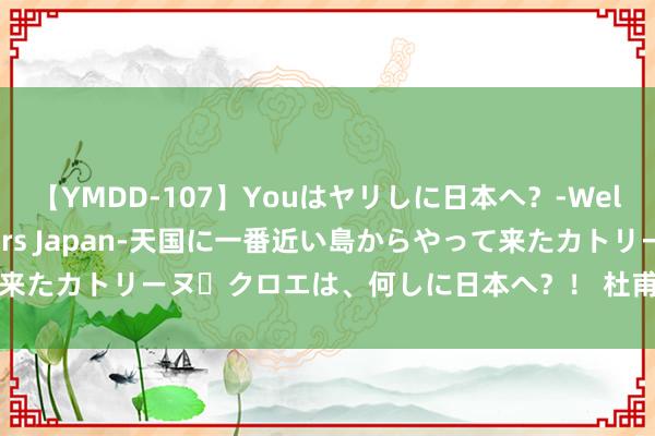 【YMDD-107】Youはヤリしに日本へ？‐Welcome to sex lovers Japan‐天国に一番近い島からやって来たカトリーヌ・クロエは、何しに日本へ？！ 杜甫五排《哭韦医师之晋》读记