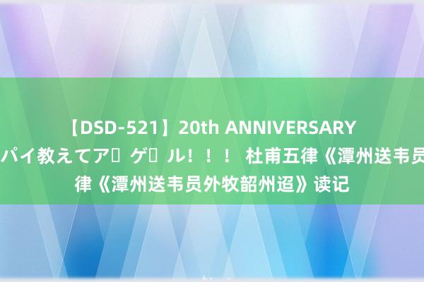 【DSD-521】20th ANNIVERSARY 50人のママがイッパイ教えてア・ゲ・ル！！！ 杜甫五律《潭州送韦员外牧韶州迢》读记