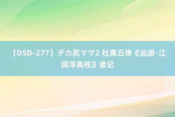 【DSD-277】デカ尻ママ2 杜甫五律《远游-江阔浮高栋》读记