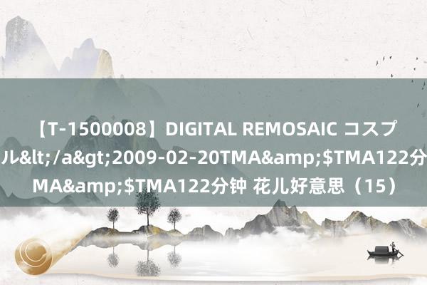 【T-1500008】DIGITAL REMOSAIC コスプレインターナショナル</a>2009-02-20TMA&$TMA122分钟 花儿好意思（15）