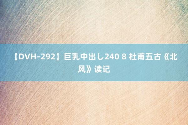 【DVH-292】巨乳中出し240 8 杜甫五古《北风》读记