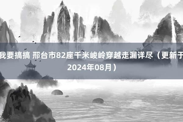 我要搞搞 邢台市82座千米峻岭穿越走漏详尽（更新于2024年08月）