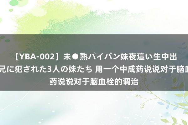 【YBA-002】未●熟パイパン妹夜這い生中出しレイプ 兄に犯された3人の妹たち 用一个中成药说说对于脑血栓的调治