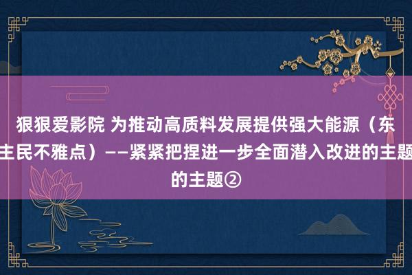 狠狠爱影院 为推动高质料发展提供强大能源（东谈主民不雅点）——紧紧把捏进一步全面潜入改进的主题②