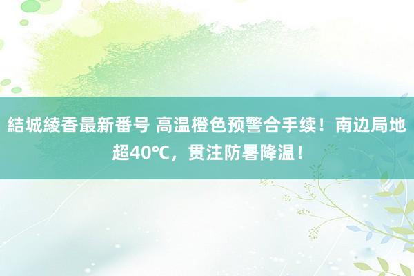 結城綾香最新番号 高温橙色预警合手续！南边局地超40℃，贯注防暑降温！