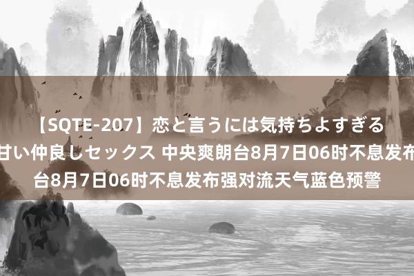 【SQTE-207】恋と言うには気持ちよすぎる。清らかな美少女と甘い仲良しセックス 中央爽朗台8月7日06时不息发布强对流天气蓝色预警