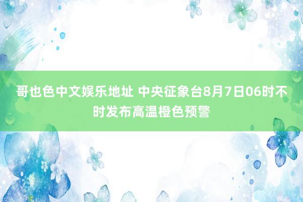 哥也色中文娱乐地址 中央征象台8月7日06时不时发布高温橙色预警