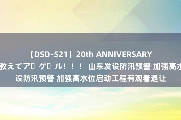 【DSD-521】20th ANNIVERSARY 50人のママがイッパイ教えてア・ゲ・ル！！！ 山东发设防汛预警 加强高水位启动工程有观看退让