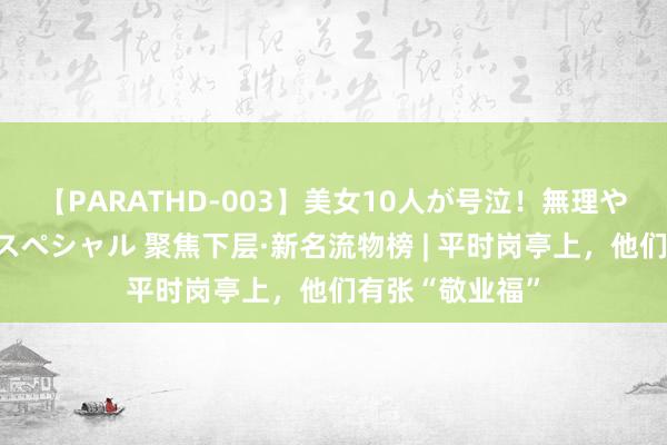 【PARATHD-003】美女10人が号泣！無理やり連続中○しスペシャル 聚焦下层·新名流物榜 | 平时岗亭上，他们有张“敬业福”