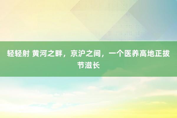 轻轻射 黄河之畔，京沪之间，一个医养高地正拔节滋长