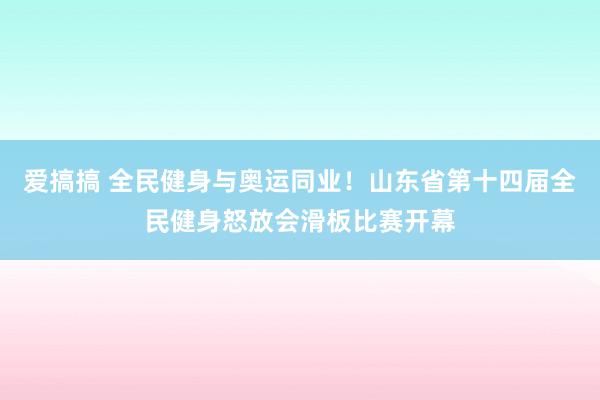 爱搞搞 全民健身与奥运同业！山东省第十四届全民健身怒放会滑板比赛开幕