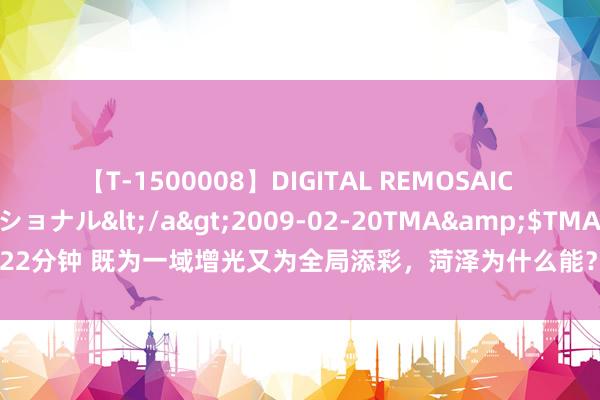 【T-1500008】DIGITAL REMOSAIC コスプレインターナショナル</a>2009-02-20TMA&$TMA122分钟 既为一域增光又为全局添彩，菏泽为什么能？“谋一域”须先“谋全局”！