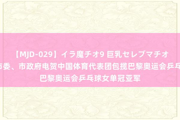 【MJD-029】イラ魔チオ9 巨乳セレブマチオ ユリア 青岛市委、市政府电贺中国体育代表团包揽巴黎奥运会乒乓球女单冠亚军