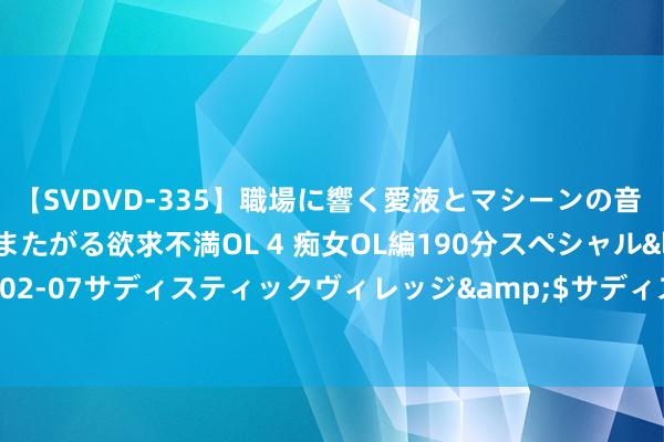 【SVDVD-335】職場に響く愛液とマシーンの音 自分からバイブにまたがる欲求不満OL 4 痴女OL編190分スペシャル</a>2013-02-07サディスティックヴィレッジ&$サディス199分钟 商河花盆里有条浅笑弧线