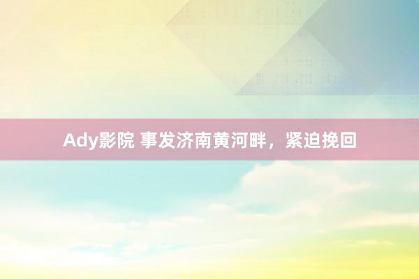 Ady影院 事发济南黄河畔，紧迫挽回