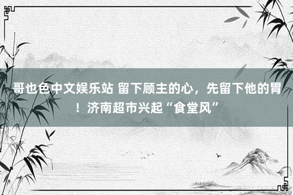 哥也色中文娱乐站 留下顾主的心，先留下他的胃！济南超市兴起“食堂风”