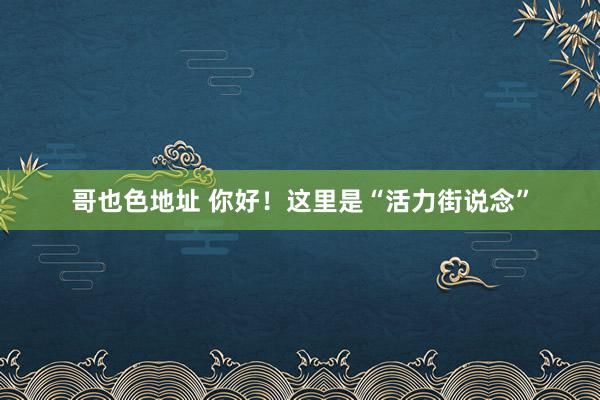 哥也色地址 你好！这里是“活力街说念”