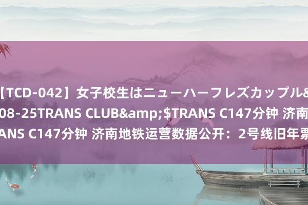 【TCD-042】女子校生はニューハーフレズカップル</a>2010-08-25TRANS CLUB&$TRANS C147分钟 济南地铁运营数据公开：2号线旧年票务收入过亿