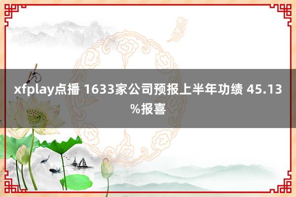 xfplay点播 1633家公司预报上半年功绩 45.13%报喜