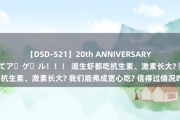 【DSD-521】20th ANNIVERSARY 50人のママがイッパイ教えてア・ゲ・ル！！！ 滋生虾都吃抗生素、激素长大? 我们能弗成宽心吃? 信得过情况咋样?