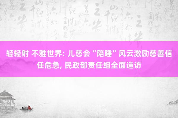 轻轻射 不雅世界: 儿慈会“陪睡”风云激励慈善信任危急, 民政部责任组全面造访