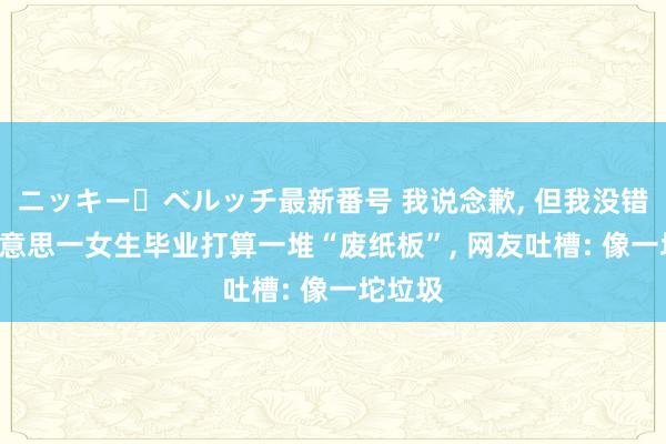 ニッキー・ベルッチ最新番号 我说念歉, 但我没错! 央好意思一女生毕业打算一堆“废纸板”, 网友吐槽: 像一坨垃圾