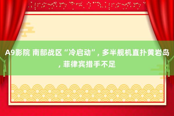 A9影院 南部战区“冷启动”, 多半舰机直扑黄岩岛, 菲律宾措手不足