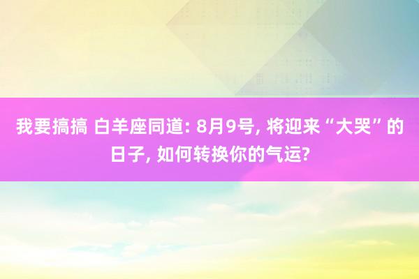 我要搞搞 白羊座同道: 8月9号, 将迎来“大哭”的日子, 如何转换你的气运?