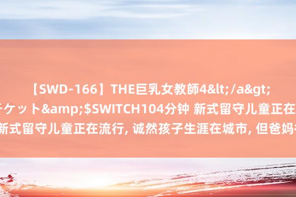 【SWD-166】THE巨乳女教師4</a>2006-03-22ドリームチケット&$SWITCH104分钟 新式留守儿童正在流行, 诚然孩子生涯在城市, 但爸妈很难陪在身边