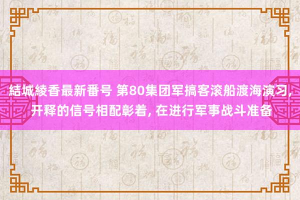 結城綾香最新番号 第80集团军搞客滚船渡海演习, 开释的信号相配彰着, 在进行军事战斗准备