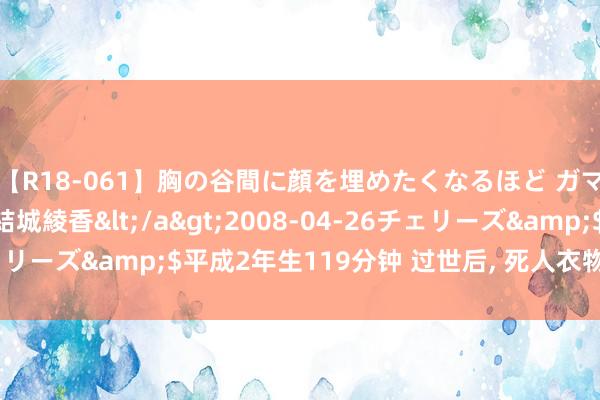 【R18-061】胸の谷間に顔を埋めたくなるほど ガマンの出来ない巨乳 結城綾香</a>2008-04-26チェリーズ&$平成2年生119分钟 过世后, 死人衣物的处置神志