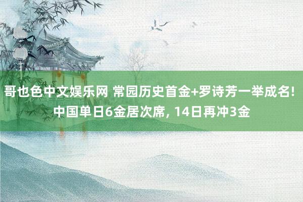 哥也色中文娱乐网 常园历史首金+罗诗芳一举成名! 中国单日6金居次席, 14日再冲3金