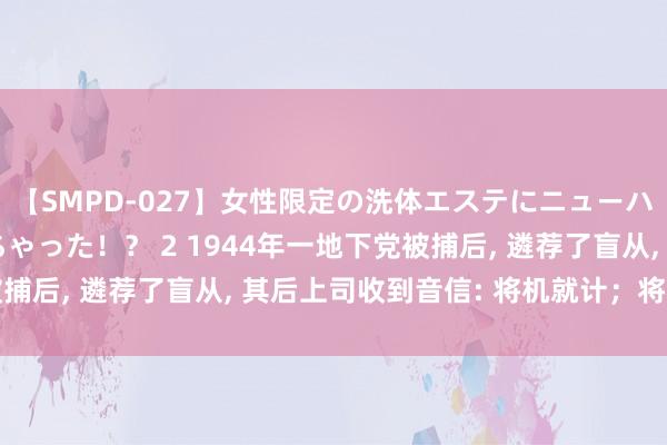 【SMPD-027】女性限定の洗体エステにニューハーフのお客さんが来ちゃった！？ 2 1944年一地下党被捕后, 遴荐了盲从, 其后上司收到音信: 将机就计；将机就计