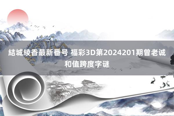 結城綾香最新番号 福彩3D第2024201期曾老诚和值跨度字谜