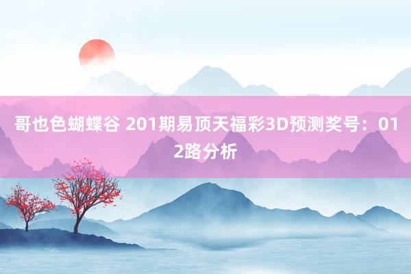 哥也色蝴蝶谷 201期易顶天福彩3D预测奖号：012路分析