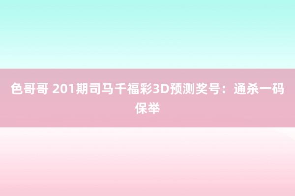 色哥哥 201期司马千福彩3D预测奖号：通杀一码保举